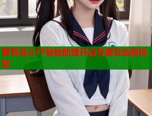 萝莉岛GTP智能助理开启专属互动新体验 第1张 萝莉岛GTP智能助理开启专属互动新体验 第1张