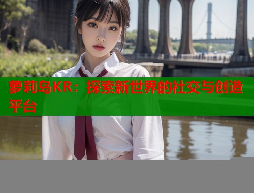 萝莉岛KR:探索新世界的社交与创造平台 第2张 萝莉岛KR:探索新世界的社交与创造平台 第2张