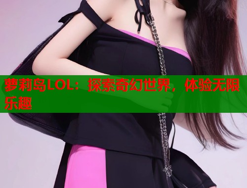 萝莉岛LOL:探索奇幻世界,体验无限乐趣 第2张 萝莉岛LOL:探索奇幻世界,体验无限乐趣 第2张