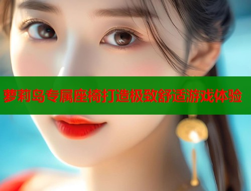 萝莉岛专属座椅打造极致舒适游戏体验 第1张 萝莉岛专属座椅打造极致舒适游戏体验 第1张