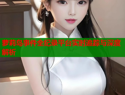 萝莉岛事件全纪录平台实时追踪与深度解析 第1张 萝莉岛事件全纪录平台实时追踪与深度解析 第1张