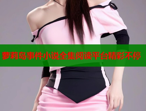 萝莉岛事件小说全集阅读平台精彩不停 第1张 萝莉岛事件小说全集阅读平台精彩不停 第1张