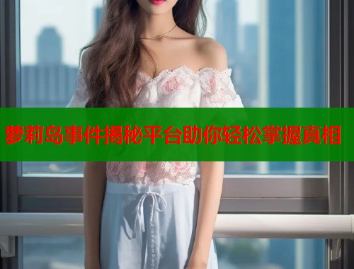 萝莉岛事件揭秘平台助你轻松掌握真相 第1张 萝莉岛事件揭秘平台助你轻松掌握真相 第1张