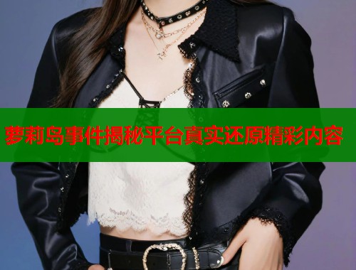 萝莉岛事件揭秘平台真实还原精彩内容 第2张 萝莉岛事件揭秘平台真实还原精彩内容 第2张
