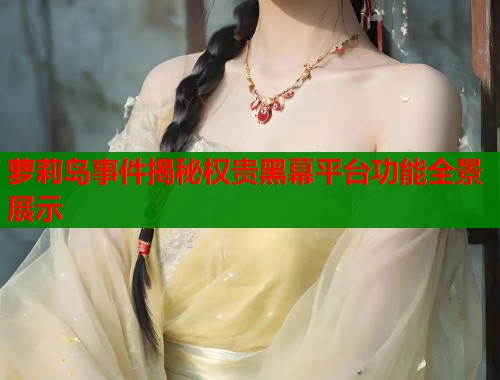 萝莉岛事件揭秘权贵黑幕平台功能全景展示 第1张 萝莉岛事件揭秘权贵黑幕平台功能全景展示 第1张