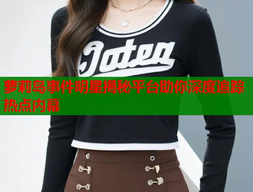 萝莉岛事件明星揭秘平台助你深度追踪热点内幕 第1张 萝莉岛事件明星揭秘平台助你深度追踪热点内幕 第1张