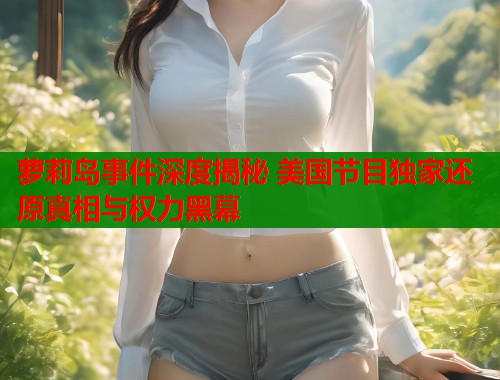 萝莉岛事件深度揭秘 美国节目独家还原真相与权力黑幕 第1张 萝莉岛事件深度揭秘 美国节目独家还原真相与权力黑幕 第1张