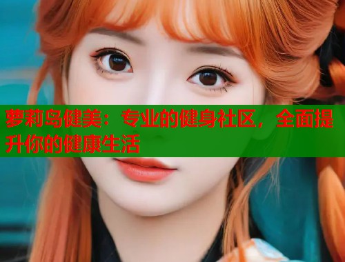 萝莉岛健美:专业的健身社区,全面提升你的健康生活 第1张 萝莉岛健美:专业的健身社区,全面提升你的健康生活 第1张