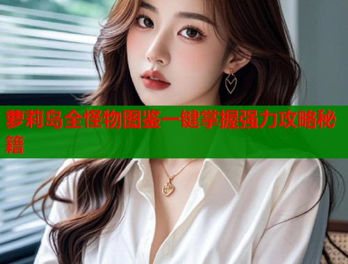 萝莉岛全怪物图鉴一键掌握强力攻略秘籍 第2张 萝莉岛全怪物图鉴一键掌握强力攻略秘籍 第2张