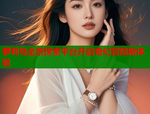 萝莉岛全景探索平台开启奇幻冒险新体验 第1张 萝莉岛全景探索平台开启奇幻冒险新体验 第1张