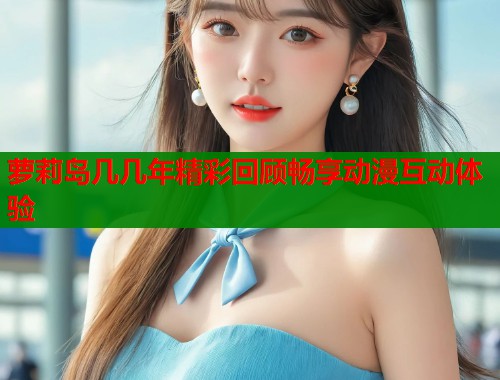 萝莉岛几几年精彩回顾畅享动漫互动体验 第1张 萝莉岛几几年精彩回顾畅享动漫互动体验 第1张