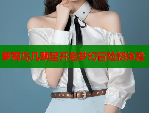 萝莉岛几颗星开启梦幻冒险新体验 第1张 萝莉岛几颗星开启梦幻冒险新体验 第1张