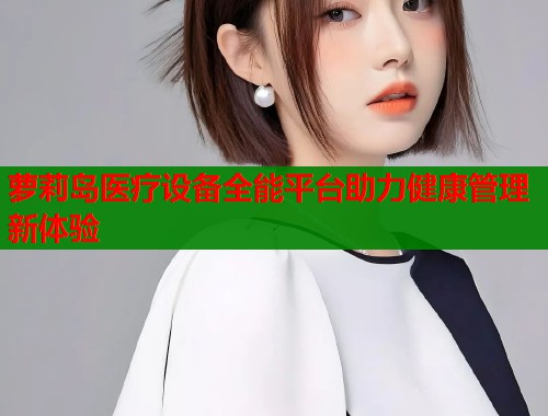 萝莉岛医疗设备全能平台助力健康管理新体验 第1张 萝莉岛医疗设备全能平台助力健康管理新体验 第1张