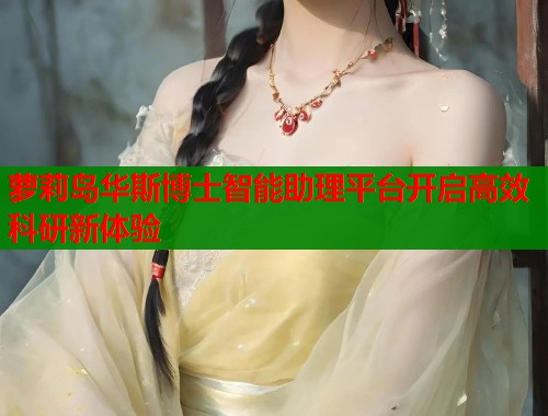 萝莉岛华斯博士智能助理平台开启高效科研新体验 第1张 萝莉岛华斯博士智能助理平台开启高效科研新体验 第1张