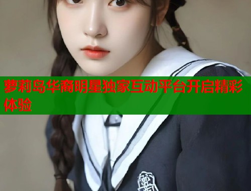 萝莉岛华裔明星独家互动平台开启精彩体验 第1张 萝莉岛华裔明星独家互动平台开启精彩体验 第1张