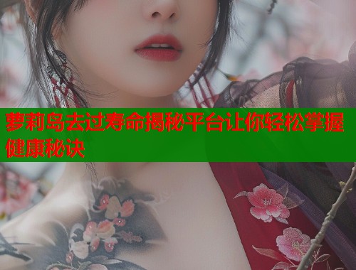 萝莉岛去过寿命揭秘平台让你轻松掌握健康秘诀 第1张 萝莉岛去过寿命揭秘平台让你轻松掌握健康秘诀 第1张