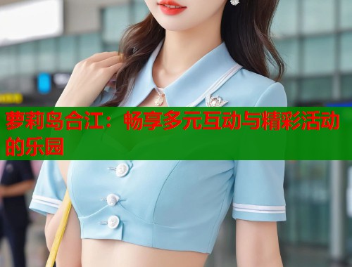 萝莉岛合江:畅享多元互动与精彩活动的乐园 第2张 萝莉岛合江:畅享多元互动与精彩活动的乐园 第2张