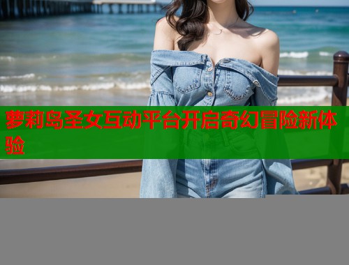 萝莉岛圣女互动平台开启奇幻冒险新体验 第1张 萝莉岛圣女互动平台开启奇幻冒险新体验 第1张