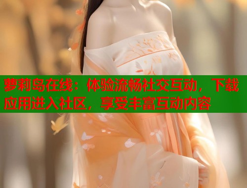 萝莉岛在线:体验流畅社交互动,下载应用进入社区,享受丰富互动内容 第1张 萝莉岛在线:体验流畅社交互动,下载应用进入社区,享受丰富互动内容 第1张