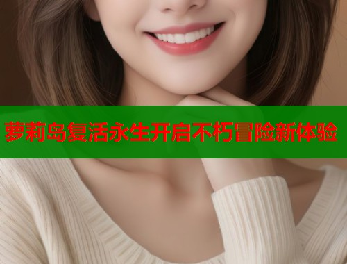 萝莉岛复活永生开启不朽冒险新体验 第2张 萝莉岛复活永生开启不朽冒险新体验 第2张