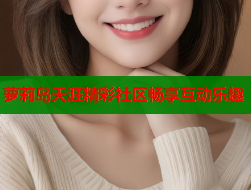 萝莉岛天涯精彩社区畅享互动乐趣 第2张 萝莉岛天涯精彩社区畅享互动乐趣 第2张