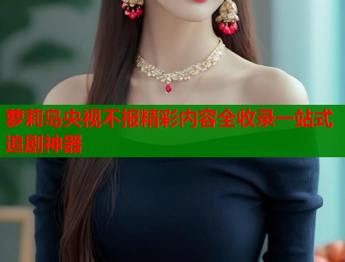 萝莉岛央视不报精彩内容全收录一站式追剧神器 第2张 萝莉岛央视不报精彩内容全收录一站式追剧神器 第2张