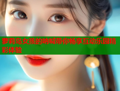 萝莉岛女孩的呐喊带你畅享互动乐园精彩体验 第1张 萝莉岛女孩的呐喊带你畅享互动乐园精彩体验 第1张