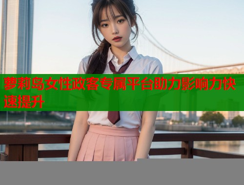 萝莉岛女性政客专属平台助力影响力快速提升 第1张 萝莉岛女性政客专属平台助力影响力快速提升 第1张