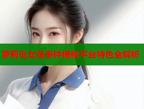 萝莉岛女童事件揭秘平台特色全解析 第1张 萝莉岛女童事件揭秘平台特色全解析 第1张