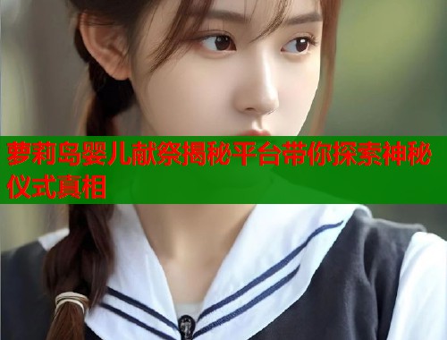 萝莉岛婴儿献祭揭秘平台带你探索神秘仪式真相 第1张 萝莉岛婴儿献祭揭秘平台带你探索神秘仪式真相 第1张
