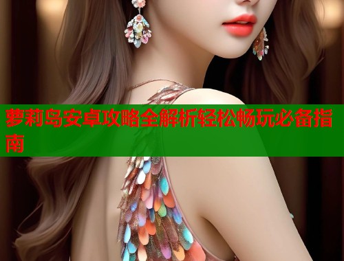 萝莉岛安卓攻略全解析轻松畅玩必备指南 第1张 萝莉岛安卓攻略全解析轻松畅玩必备指南 第1张