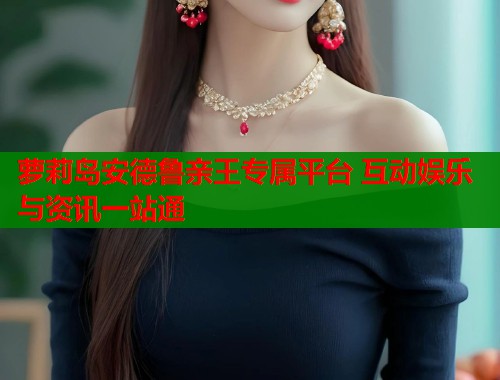 萝莉岛安德鲁亲王专属平台 互动娱乐与资讯一站通  第1张