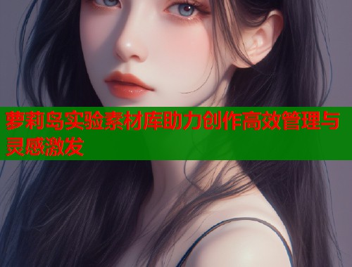 萝莉岛实验素材库助力创作高效管理与灵感激发 第1张 萝莉岛实验素材库助力创作高效管理与灵感激发 第1张