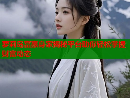 萝莉岛富豪身家揭秘平台助你轻松掌握财富动态 第1张 萝莉岛富豪身家揭秘平台助你轻松掌握财富动态 第1张