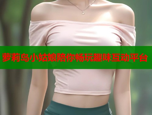 萝莉岛小姑娘陪你畅玩趣味互动平台 第1张 萝莉岛小姑娘陪你畅玩趣味互动平台 第1张
