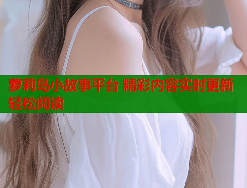 萝莉岛小故事平台 精彩内容实时更新轻松阅读  第1张