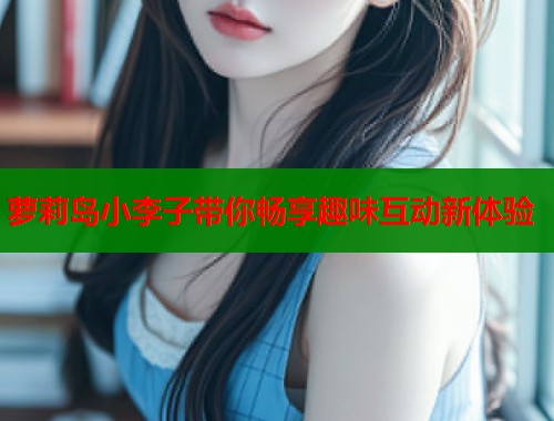 萝莉岛小李子带你畅享趣味互动新体验 第1张 萝莉岛小李子带你畅享趣味互动新体验 第1张